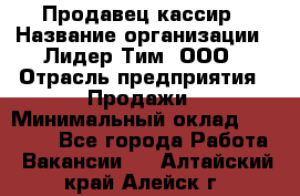 Продавец-кассир › Название организации ­ Лидер Тим, ООО › Отрасль предприятия ­ Продажи › Минимальный оклад ­ 35 000 - Все города Работа » Вакансии   . Алтайский край,Алейск г.